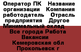 Оператор ПК › Название организации ­ Компания-работодатель › Отрасль предприятия ­ Другое › Минимальный оклад ­ 1 - Все города Работа » Вакансии   . Кемеровская обл.,Прокопьевск г.